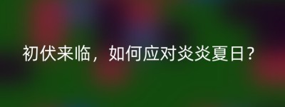 初伏来临，如何应对炎炎夏日？