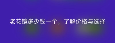 老花镜多少钱一个，了解价格与选择
