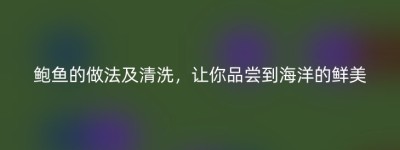 鲍鱼的做法及清洗，让你品尝到海洋的鲜美