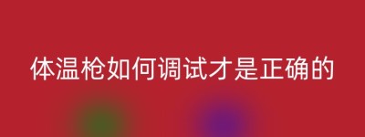 体温枪如何调试才是正确的