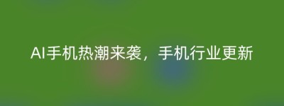 AI手机热潮来袭，手机行业更新