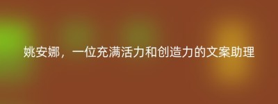 姚安娜，一位充满活力和创造力的文案助理