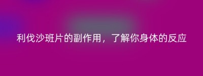 利伐沙班片的副作用，了解你身体的反应