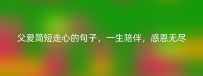 父爱简短走心的句子，一生陪伴，感恩无尽