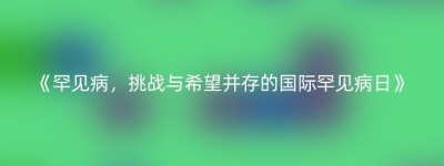 《罕见病，挑战与希望并存的国际罕见病日》