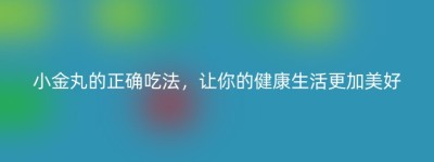 小金丸的正确吃法，让你的健康生活更加美好
