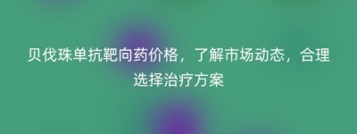 贝伐珠单抗靶向药价格，了解市场动态，合理选择治疗方案