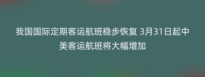 我国国际定期客运航班稳步恢复 3月31日起中美客运航班将大幅增加