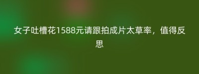 女子吐槽花1588元请跟拍成片太草率，值得反思