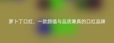 萝卜丁口红，一款颜值与品质兼具的口红品牌