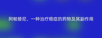 阿帕替尼，一种治疗癌症的药物及其副作用