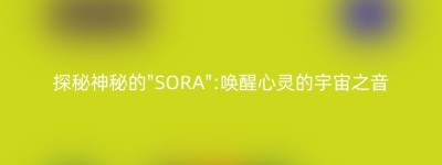 探秘神秘的”SORA”:唤醒心灵的宇宙之音