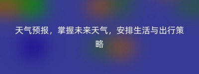 天气预报，掌握未来天气，安排生活与出行策略