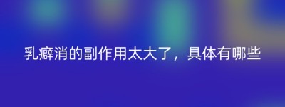 乳癖消的副作用太大了，具体有哪些