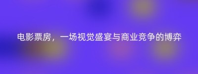 电影票房，一场视觉盛宴与商业竞争的博弈