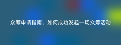 众筹申请指南，如何成功发起一场众筹活动