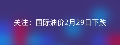关注：国际油价2月29日下跌