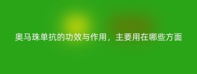奥马珠单抗的功效与作用，主要用在哪些方面
