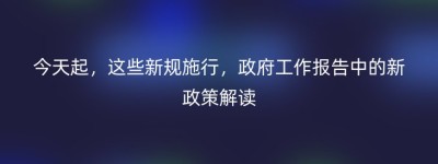 今天起，这些新规施行，政府工作报告中的新政策解读