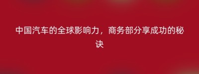 中国汽车的全球影响力，商务部分享成功的秘诀