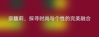 宗馥莉，探寻时尚与个性的完美融合