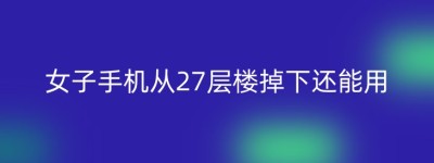 女子手机从27层楼掉下还能用