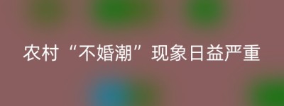 农村“不婚潮”现象日益严重