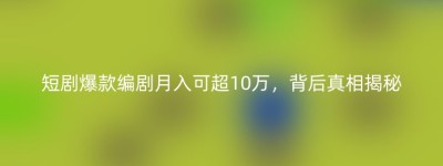 短剧爆款编剧月入可超10万，背后真相揭秘