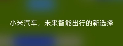 小米汽车，未来智能出行的新选择