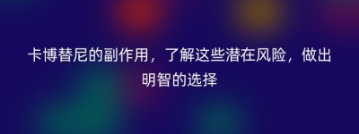 卡博替尼的副作用，了解这些潜在风险，做出明智的选择