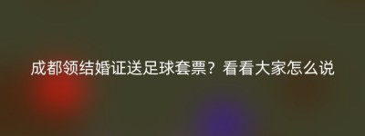成都领结婚证送足球套票？看看大家怎么说