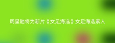 周星驰将为新片《女足海选》女足海选素人