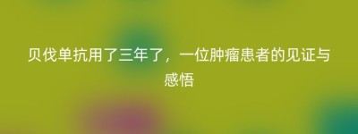 贝伐单抗用了三年了，一位肿瘤患者的见证与感悟
