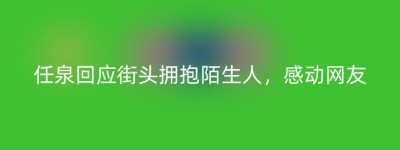 任泉回应街头拥抱陌生人，感动网友