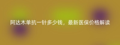 阿达木单抗一针多少钱，最新医保价格解读