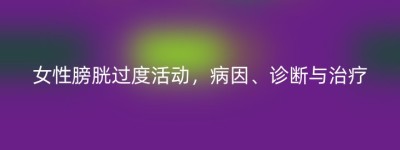 女性膀胱过度活动，病因、诊断与治疗