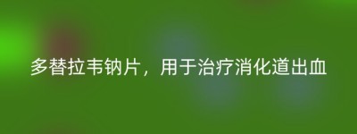 多替拉韦钠片，用于治疗消化道出血