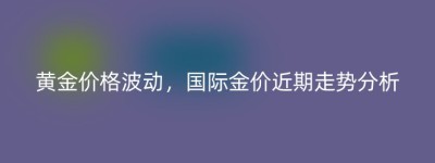 黄金价格波动，国际金价近期走势分析