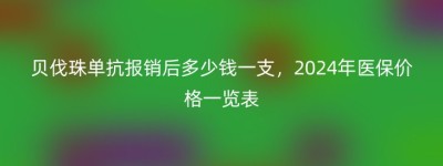贝伐珠单抗报销后多少钱一支，2024年医保价格一览表