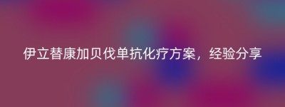 伊立替康加贝伐单抗化疗方案，经验分享