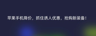苹果手机降价，抓住诱人优惠，抢购新装备！