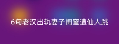 6旬老汉出轨妻子闺蜜遭仙人跳