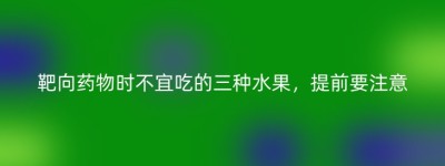 靶向药物时不宜吃的三种水果，提前要注意