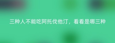 三种人不能吃阿托伐他汀，看看是哪三种