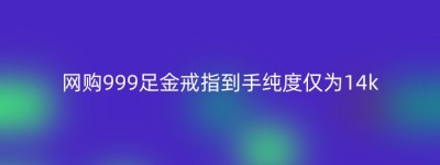 网购999足金戒指到手纯度仅为14k