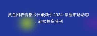 黄金回收价格今日最新价2024:掌握市场动态，轻松投资获利