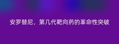 安罗替尼，第几代靶向药的革命性突破