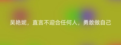 吴艳妮，直言不迎合任何人，勇敢做自己