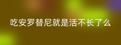 吃安罗替尼就是活不长了么