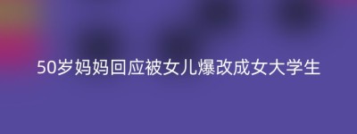 50岁妈妈回应被女儿爆改成女大学生
